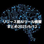 【AI】リリース前AIツール情報まとめ2023/6/12【ChatGPT】