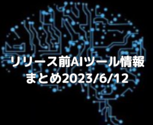 【AI】リリース前AIツール情報まとめ2023/6/12【ChatGPT】