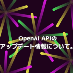 【AI】OpenAI APIのアップデート情報について。